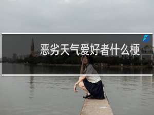 恶劣天气爱好者什么梗？什么梗