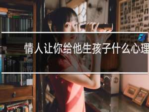 情人让你给他生孩子什么心理
