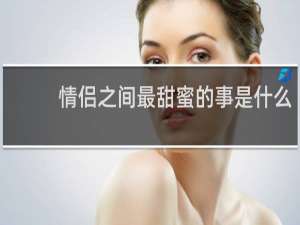 情侣之间最甜蜜的事是什么