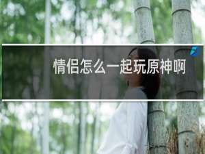 情侣怎么一起玩原神啊