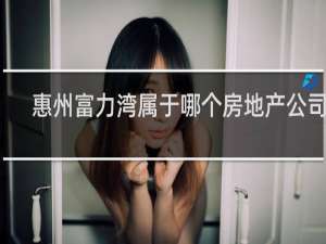 惠州富力湾属于哪个房地产公司的