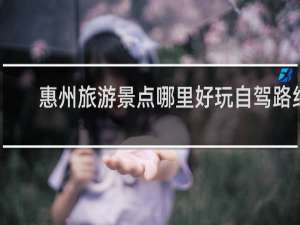 惠州旅游景点哪里好玩自驾路线