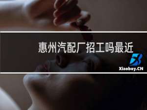 惠州汽配厂招工吗最近