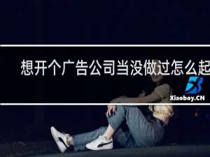 想开个广告公司当没做过怎么起步
