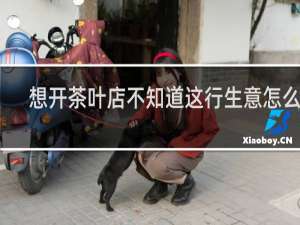 想开茶叶店不知道这行生意怎么样