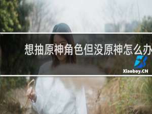想抽原神角色但没原神怎么办