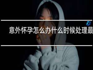 意外怀孕怎么办什么时候处理最好