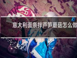 意大利面条拌芦笋蘑菇怎么做 芦笋蘑菇意大利面做法介绍