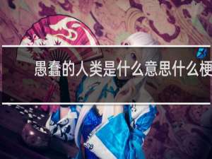 愚蠢的人类是什么意思什么梗