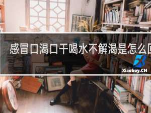 感冒口渴口干喝水不解渴是怎么回事