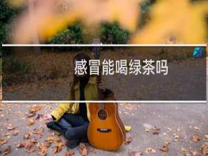 感冒能喝绿茶吗