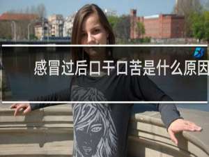 感冒过后口干口苦是什么原因