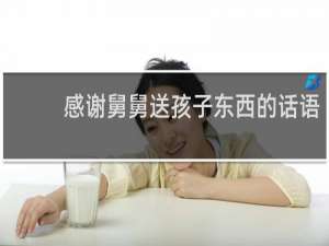 感谢舅舅送孩子东西的话语