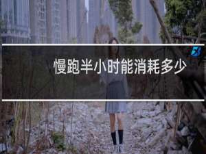 慢跑半小时能消耗多少卡路里（半小时慢跑消耗多少卡路里）
