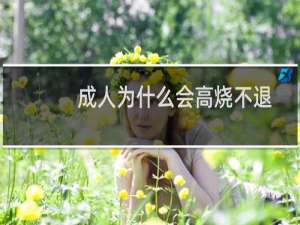 成人为什么会高烧不退（成人高烧不退危险吗）