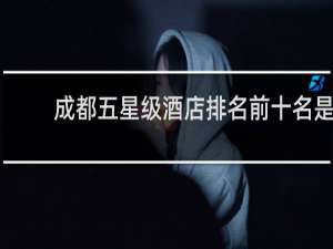 成都五星级酒店排名前十名是