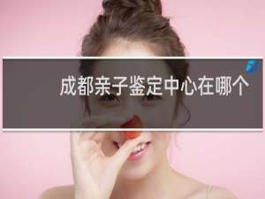 成都亲子鉴定中心在哪个位置