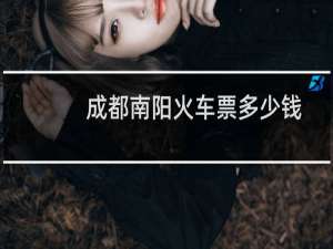 成都南阳火车票多少钱