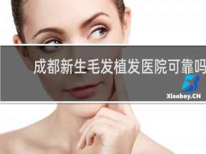 成都新生毛发植发医院可靠吗