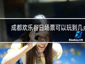 成都欢乐谷日场票可以玩到几点