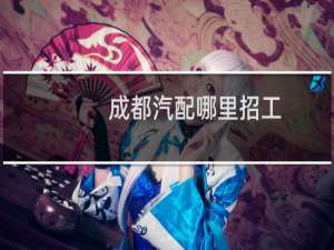 成都汽配哪里招工