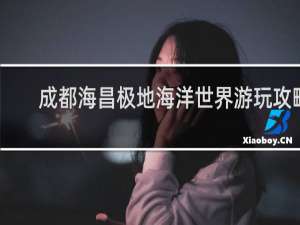 成都海昌极地海洋世界游玩攻略