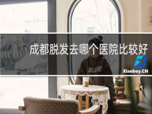 成都脱发去哪个医院比较好