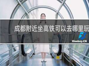 成都附近坐高铁可以去哪里玩