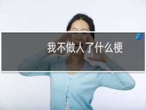 我不做人了什么梗？我不做人了是什么意思什么梗