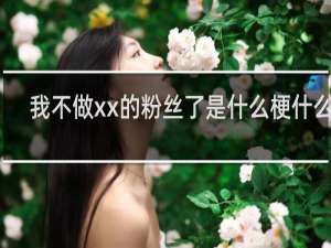 我不做xx的粉丝了是什么梗什么梗