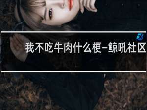 我不吃牛肉什么梗—鲸吼社区