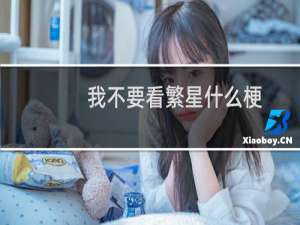 我不要看繁星什么梗？我不要看繁星是什么意思什么梗