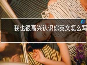 我也很高兴认识你英文怎么写