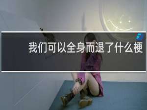 我们可以全身而退了什么梗