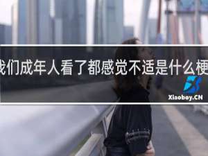 我们成年人看了都感觉不适是什么梗什么梗
