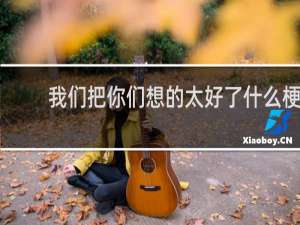 我们把你们想的太好了什么梗