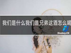 我们是什么我们是兄弟这酒怎么喝干了