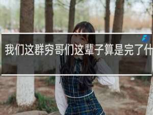 我们这群穷哥们这辈子算是完了什么梗