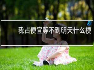 我占便宜等不到明天什么梗