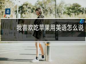 我喜欢吃苹果用英语怎么说