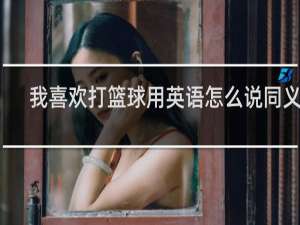 我喜欢打篮球用英语怎么说同义句