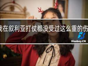 我在叙利亚打仗都没受过这么重的伤什么梗