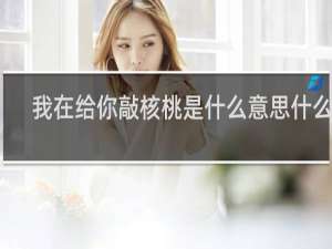 我在给你敲核桃是什么意思什么梗？什么梗