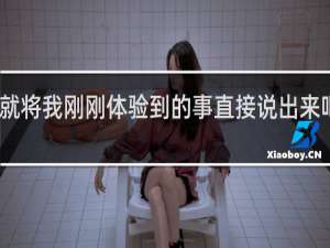 我就将我刚刚体验到的事直接说出来吧什么梗？我就将我刚刚体验到的事直接说出来吧是什么意思什么梗