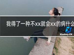 我得了一种不xx就会xx的病什么梗？我得了一种不xx就会xx的病是什么意思什么梗