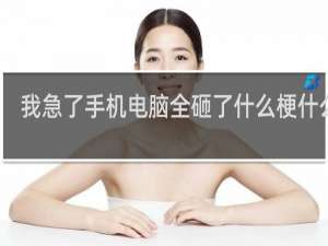 我急了手机电脑全砸了什么梗什么梗