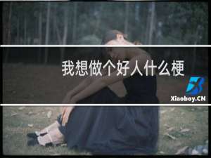 我想做个好人什么梗？我想做个好人是什么意思什么梗