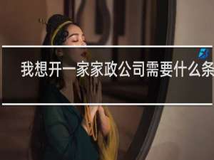 我想开一家家政公司需要什么条件