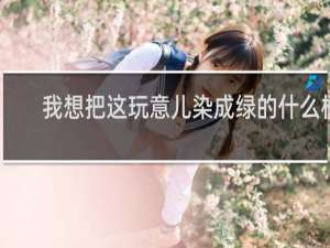 我想把这玩意儿染成绿的什么梗？我想把这玩意儿染成绿的是什么意思什么梗