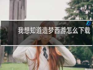我想知道造梦西游怎么下载